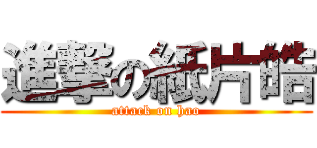 進撃の紙片皓 (attack on hao)