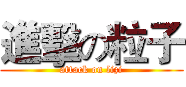 進擊の粒子 (attack on lizi)