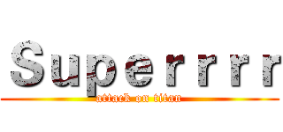 Ｓｕｐｅｒｒｒｒ (attack on titan)