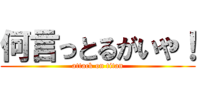 何言っとるがいや！ (attack on titan)