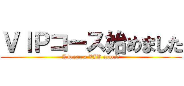 ＶＩＰコース始めました (I began a VIP course)