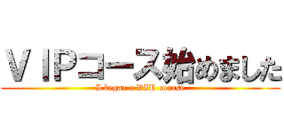 ＶＩＰコース始めました (I began a VIP course)