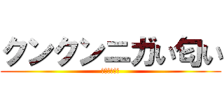 クンクンニガい匂い (オチンツチン)