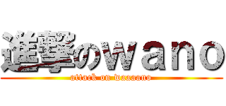 進撃のｗａｎｏ (attack on waaaano)