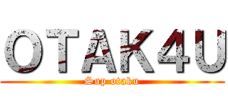 ＯＴＡＫ４Ｕ (Sup otaku)