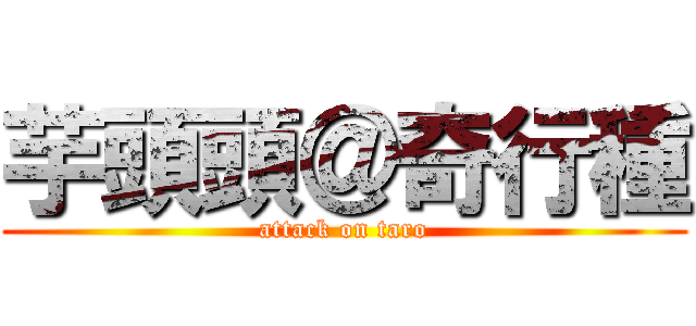 芋頭頭＠奇行種 (attack on taro)