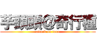 芋頭頭＠奇行種 (attack on taro)