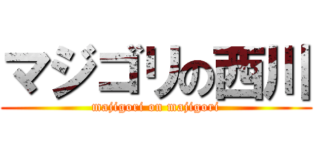 マジゴリの西川 (majigori on majigori)