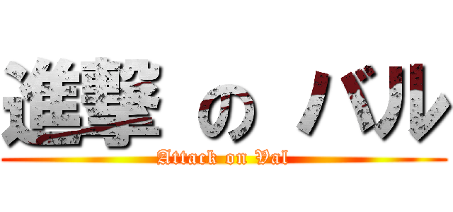進撃 の バル (Attack on Val)