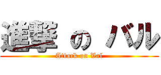 進撃 の バル (Attack on Val)