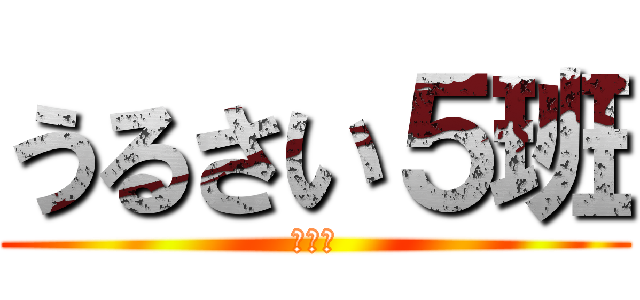 うるさい５班 (まじで)