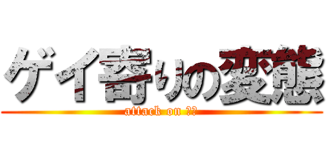 ゲイ寄りの変態 (attack on ホモ)