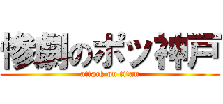 惨劇のポッ神戸 (attack on titan)