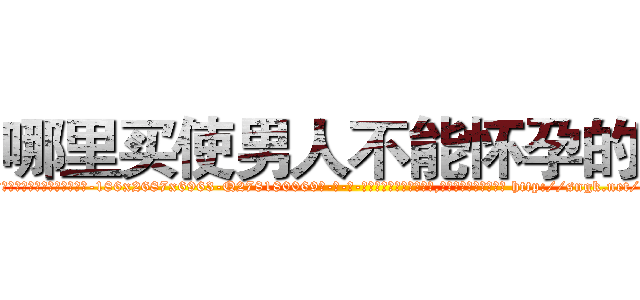 哪里买使男人不能怀孕的药 (哪里买使男人不能怀孕的药【电-186x2687x6963-Q278180069元-吉-药-业】我们做的是长期生意,靠的是老客户长期支持 http://sngk.net/Whsgxi
)