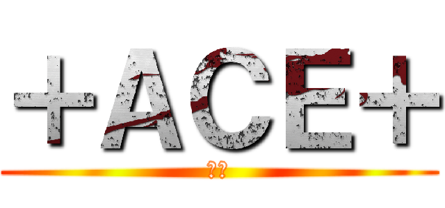 ＋ＡＣＥ＋ (最強)