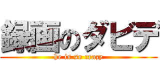 録画のダビデ (he is so crazy)