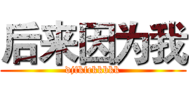 后来因为我 (djfkfckkbkk)