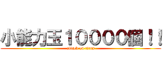 小能力玉１００００個！！ (attack on titan)