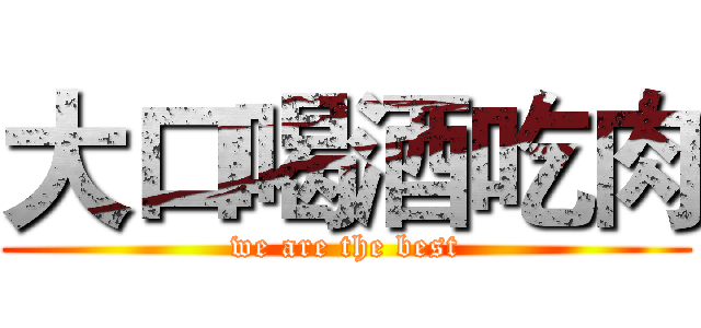 大口喝酒吃肉 (we are the best)