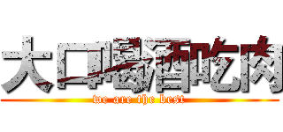 大口喝酒吃肉 (we are the best)