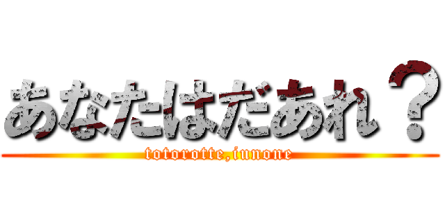 あなたはだあれ？ (totorotte,iunone)