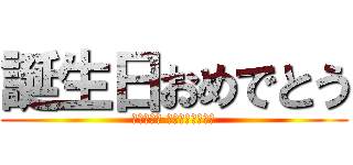 誕生日おめでとう (𝐇𝐚𝐩𝐩𝐲 𝐁𝐢𝐫𝐭𝐡𝐝𝐚𝐲)