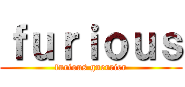 ｆｕｒｉｏｕｓ (furious guerrier)