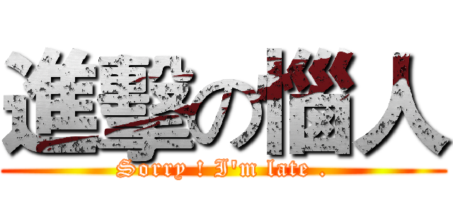 進擊の惱人 (Sorry ! I'm late .)