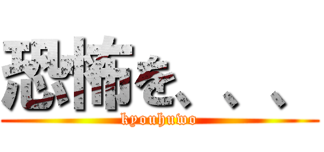 恐怖を、、、 (kyouhuwo)