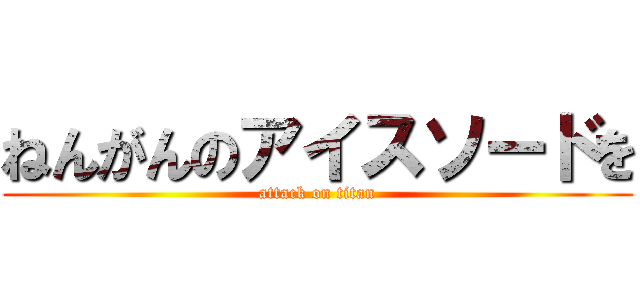 ねんがんのアイスソードを (attack on titan)