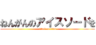 ねんがんのアイスソードを (attack on titan)