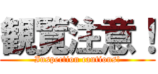 観覧注意！ (Inspection cautions!)