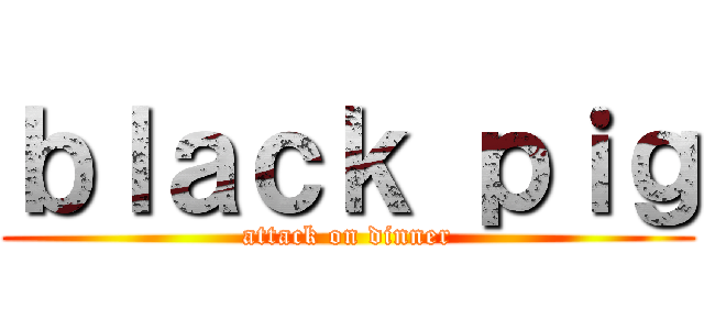 ｂｌａｃｋ ｐｉｇ (attack on dinner)