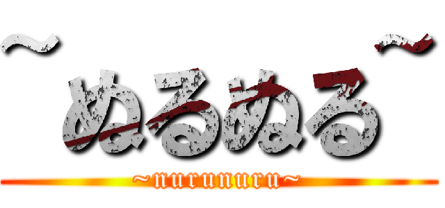 ~ぬるぬる~ (~nurunuru~)