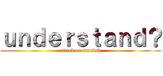ｕｎｄｅｒｓｔａｎｄ？ (attack on starfish)