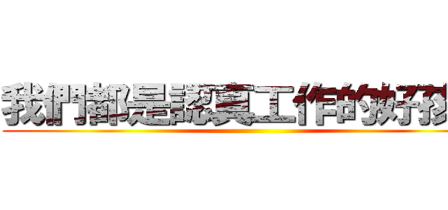 我們都是認真工作的好孩子 ()