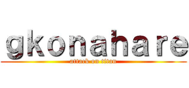 ｇｋｏｎａｈａｒｅ (attack on titan)