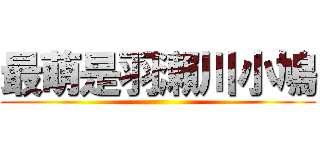 最萌是羽瀨川小鳩 ()