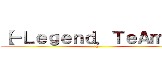 【－Ｌｅｇｅｎｄ．ＴｅＡｍ°】 (ta)