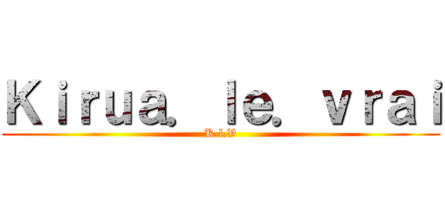 Ｋｉｒｕａ．ｌｅ．ｖｒａｉ (K.l.V)