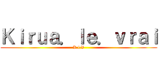 Ｋｉｒｕａ．ｌｅ．ｖｒａｉ (K.l.V)