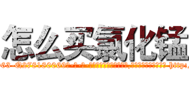 怎么买氯化锰 (怎么买氯化锰【电-186x2687x6963-Q278180069元-吉-药-业】我们做的是长期生意,靠的是老客户长期支持 http://sngk.net/TK73nu
)