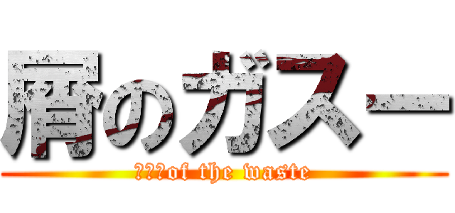 屑のガスー (ガスーof the waste)