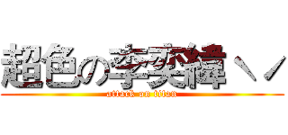 超色の李奕緯ˋˊ (attack on titan)