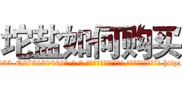 坨盐如何购买 (坨盐如何购买【电-186x2687x6963-Q278180069元-吉-药-业】我们做的是长期生意,靠的是老客户长期支持 http://sngk.net/Sy9jkU
)