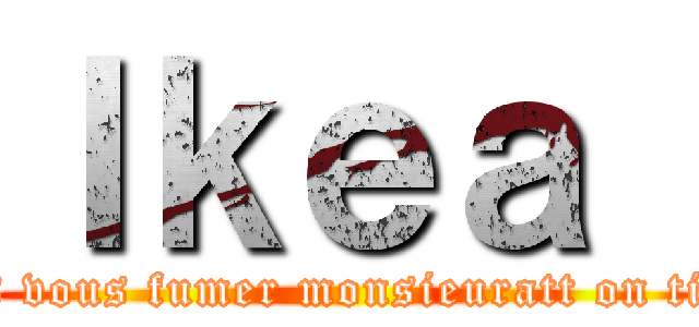 Ｉｋｅａ  (Mes vous fumer monsieuratt on titan)