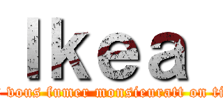 Ｉｋｅａ  (Mes vous fumer monsieuratt on titan)