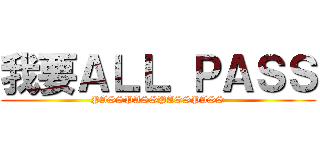 我要ＡＬＬ ＰＡＳＳ (PASSPASSPASSPASS)