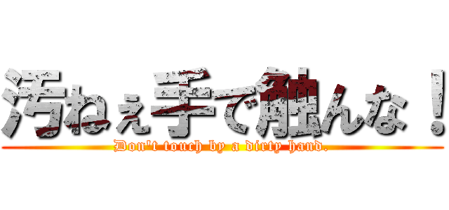 汚ねぇ手で触んな！ (Don't touch by a dirty hand.)