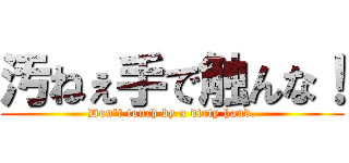 汚ねぇ手で触んな！ (Don't touch by a dirty hand.)